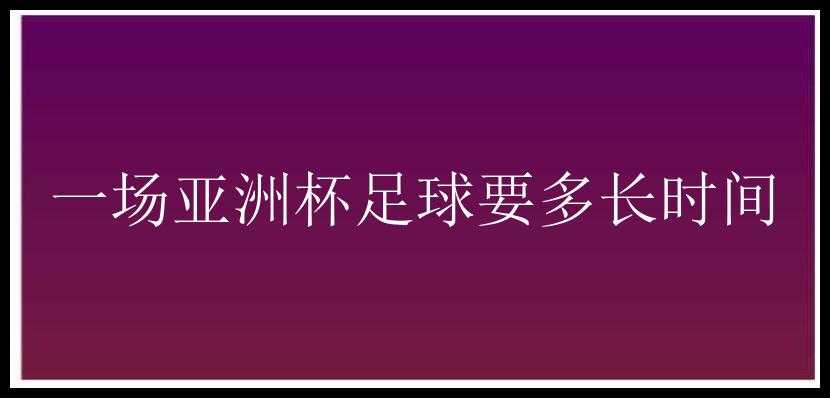 一场亚洲杯足球要多长时间