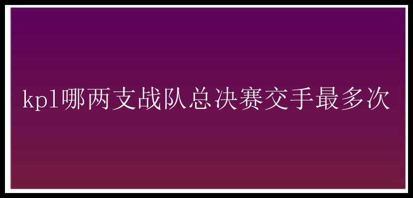 kpl哪两支战队总决赛交手最多次