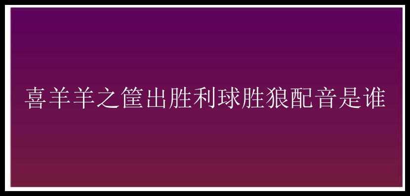 喜羊羊之筐出胜利球胜狼配音是谁