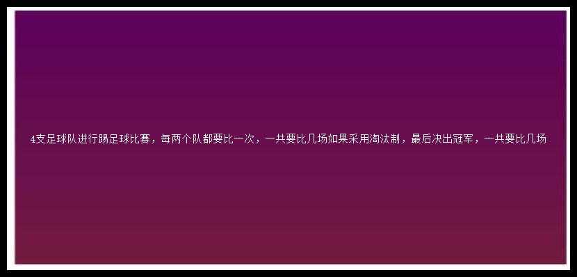 4支足球队进行踢足球比赛，每两个队都要比一次，一共要比几场如果采用淘汰制，最后决出冠军，一共要比几场