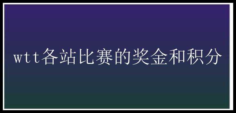 wtt各站比赛的奖金和积分