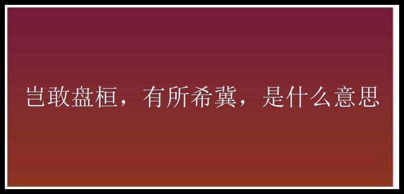 岂敢盘桓，有所希冀，是什么意思