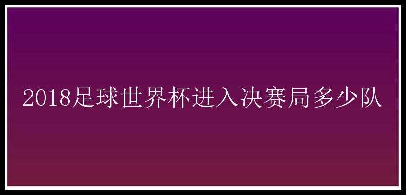 2018足球世界杯进入决赛局多少队