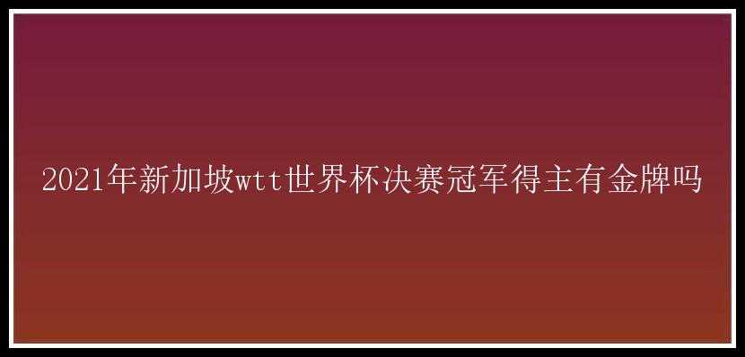 2021年新加坡wtt世界杯决赛冠军得主有金牌吗