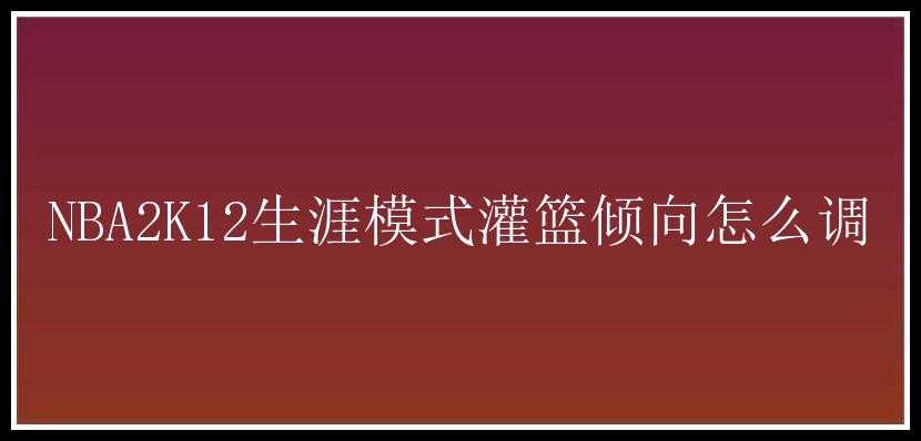 NBA2K12生涯模式灌篮倾向怎么调