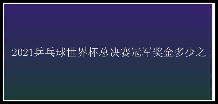 2021乒乓球世界杯总决赛冠军奖金多少之