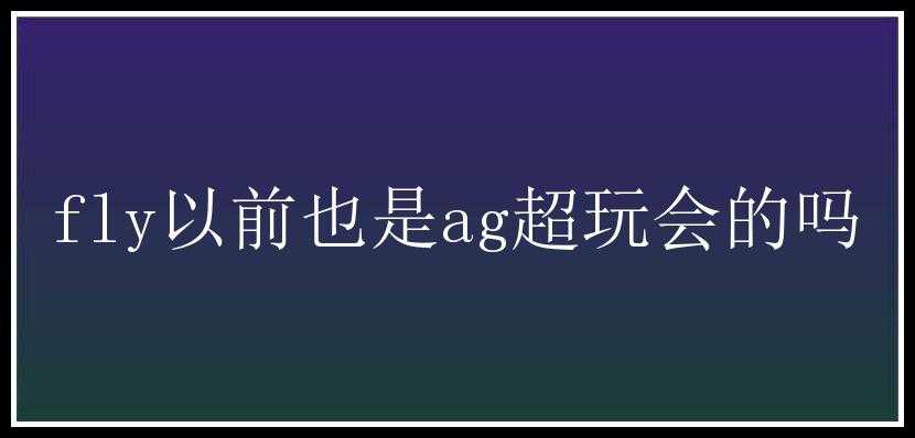 fly以前也是ag超玩会的吗