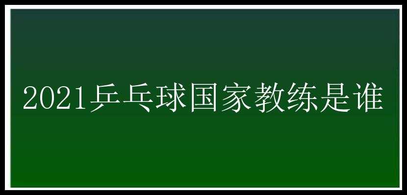 2021乒乓球国家教练是谁