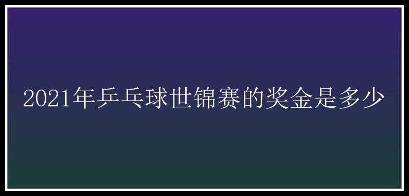 2021年乒乓球世锦赛的奖金是多少