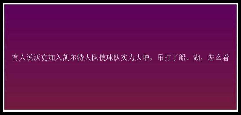 有人说沃克加入凯尔特人队使球队实力大增，吊打了船、湖，怎么看