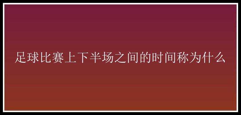 足球比赛上下半场之间的时间称为什么