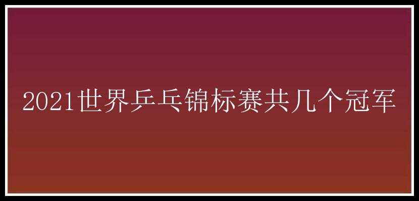 2021世界乒乓锦标赛共几个冠军