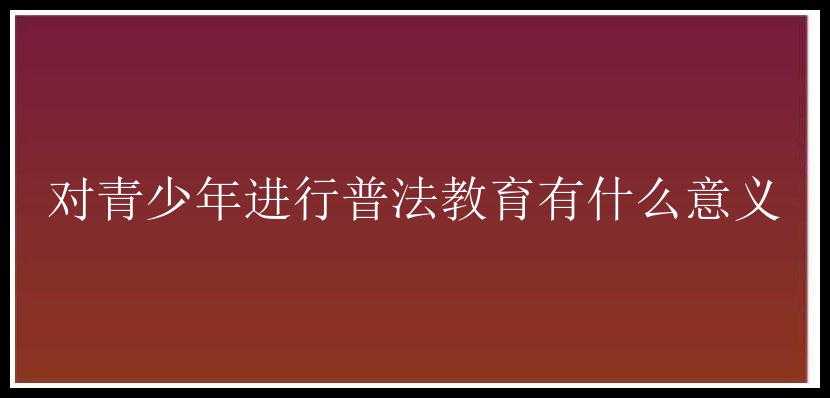 对青少年进行普法教育有什么意义