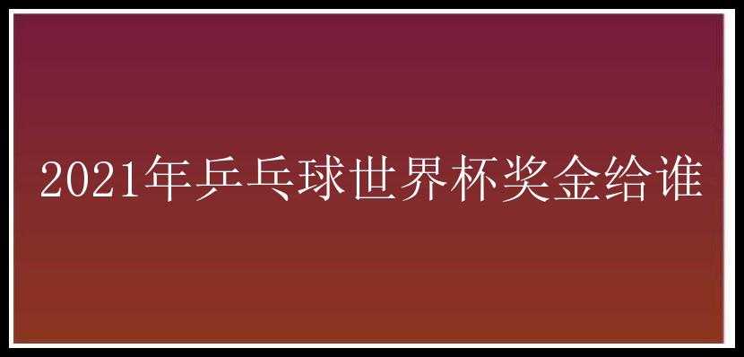 2021年乒乓球世界杯奖金给谁