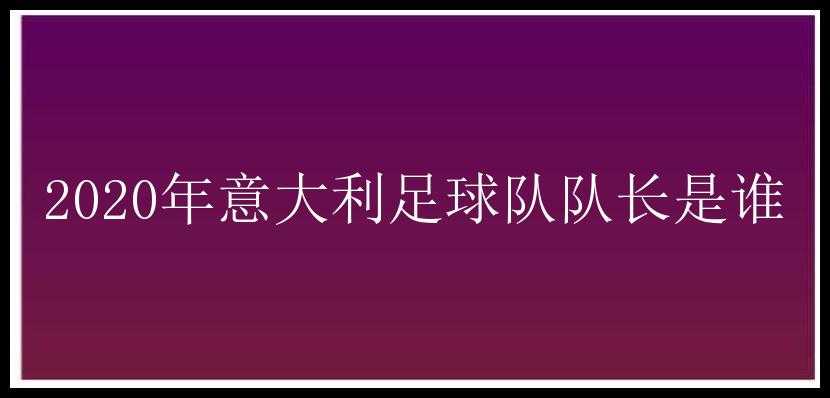 2020年意大利足球队队长是谁