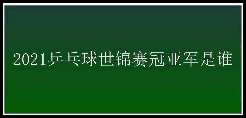 2021乒乓球世锦赛冠亚军是谁