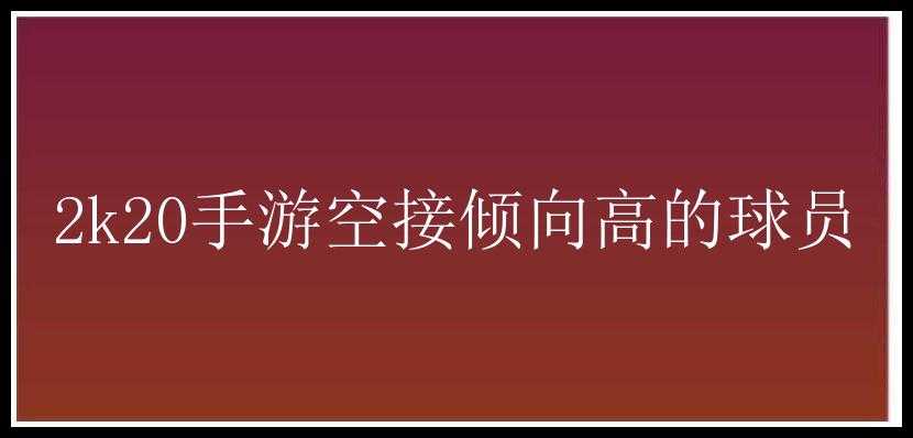 2k20手游空接倾向高的球员