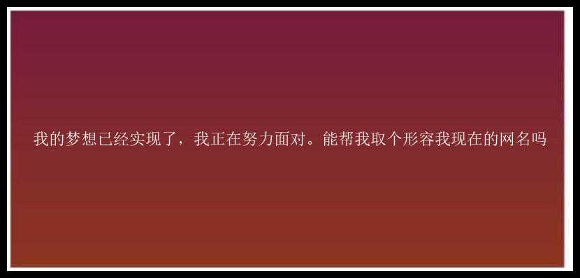 我的梦想已经实现了，我正在努力面对。能帮我取个形容我现在的网名吗