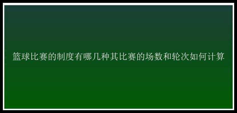 篮球比赛的制度有哪几种其比赛的场数和轮次如何计算