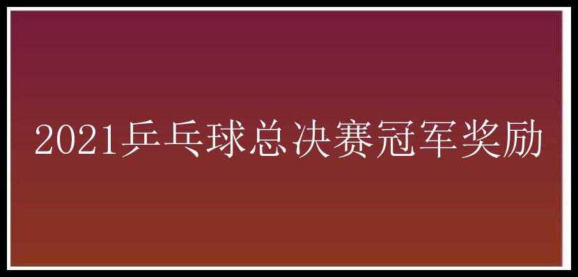 2021乒乓球总决赛冠军奖励