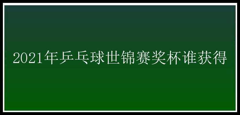 2021年乒乓球世锦赛奖杯谁获得