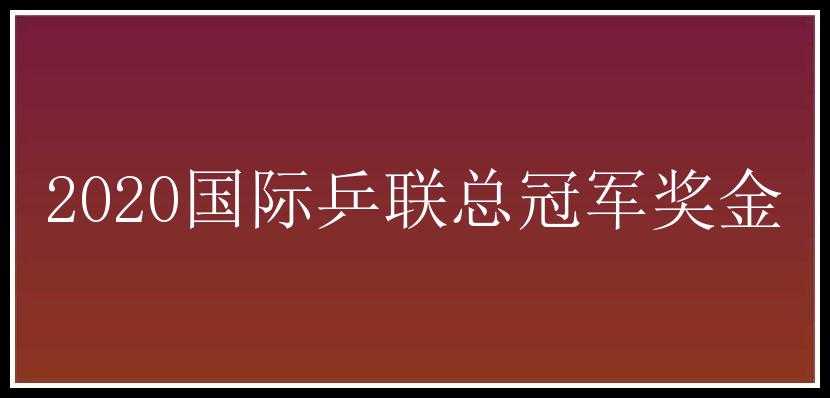 2020国际乒联总冠军奖金