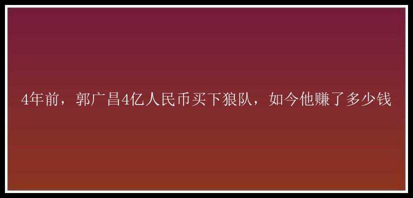 4年前，郭广昌4亿人民币买下狼队，如今他赚了多少钱