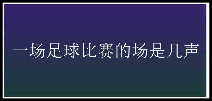 一场足球比赛的场是几声