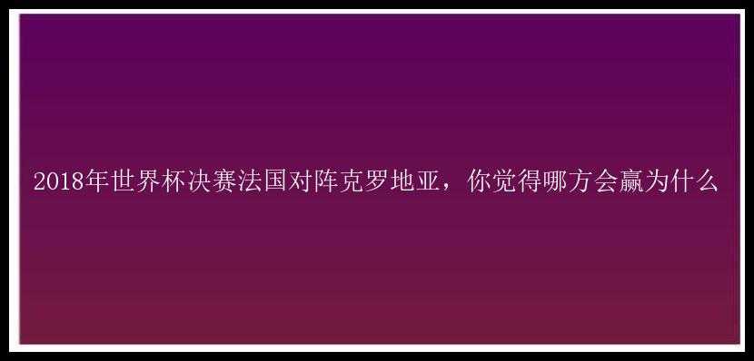 2018年世界杯决赛法国对阵克罗地亚，你觉得哪方会赢为什么