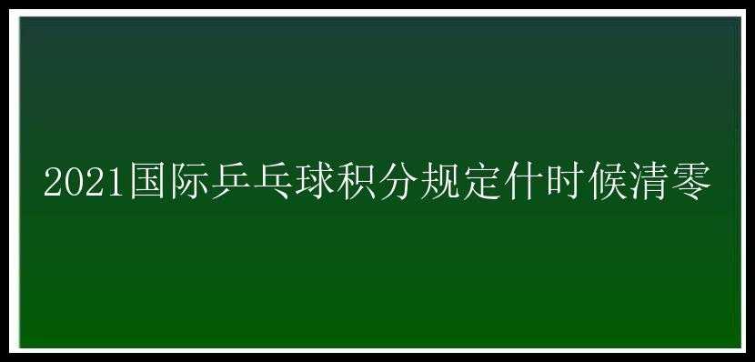 2021国际乒乓球积分规定什时候清零