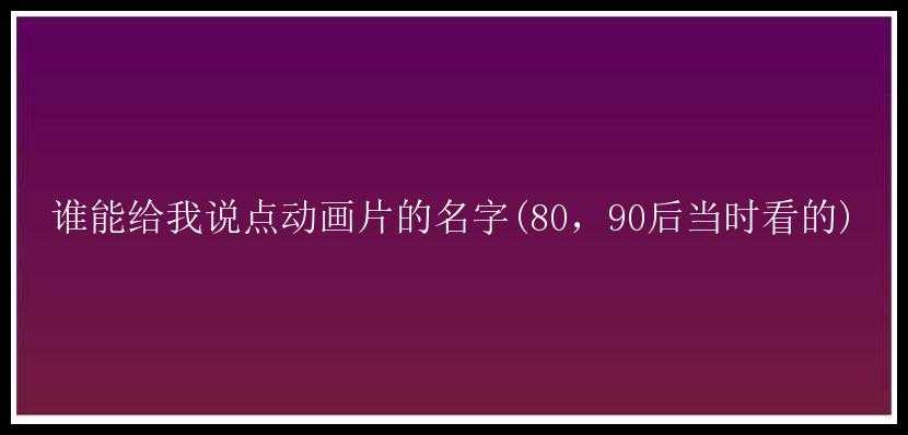 谁能给我说点动画片的名字(80，90后当时看的)