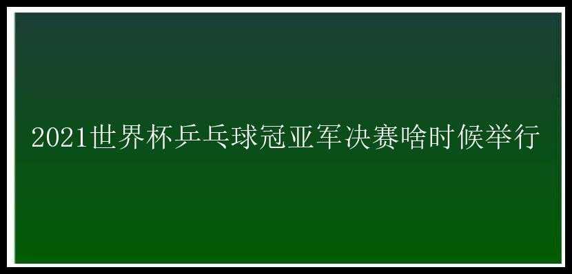 2021世界杯乒乓球冠亚军决赛啥时候举行