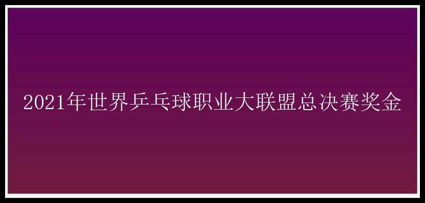 2021年世界乒乓球职业大联盟总决赛奖金