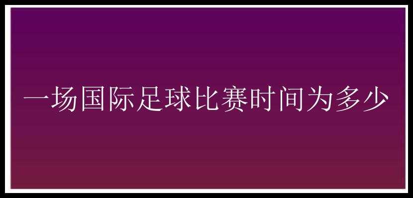 一场国际足球比赛时间为多少