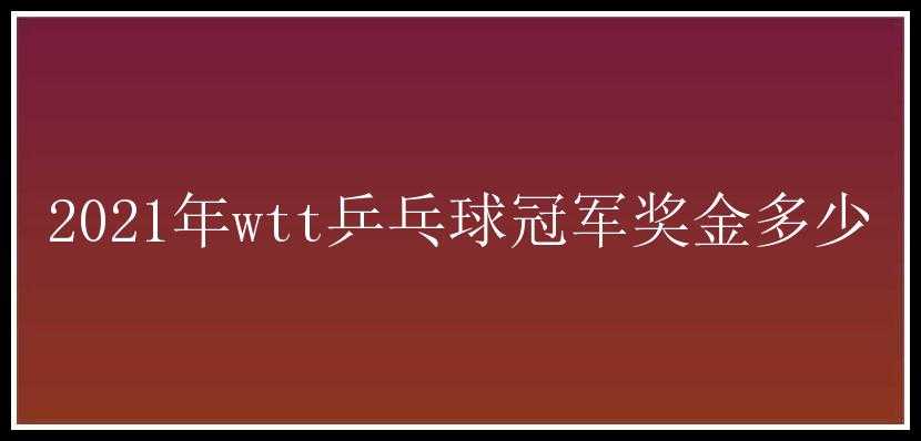 2021年wtt乒乓球冠军奖金多少