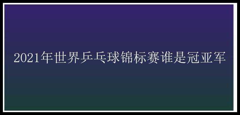 2021年世界乒乓球锦标赛谁是冠亚军