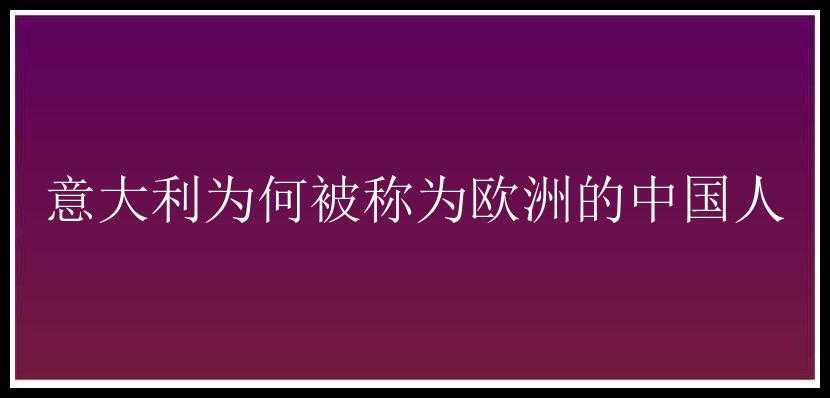 意大利为何被称为欧洲的中国人