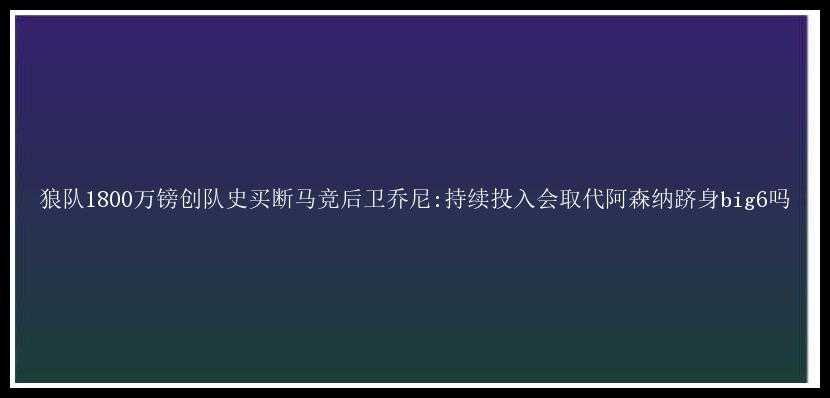 狼队1800万镑创队史买断马竞后卫乔尼:持续投入会取代阿森纳跻身big6吗