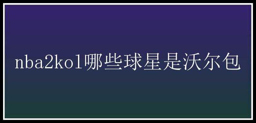 nba2kol哪些球星是沃尔包