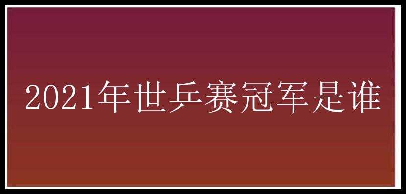 2021年世乒赛冠军是谁