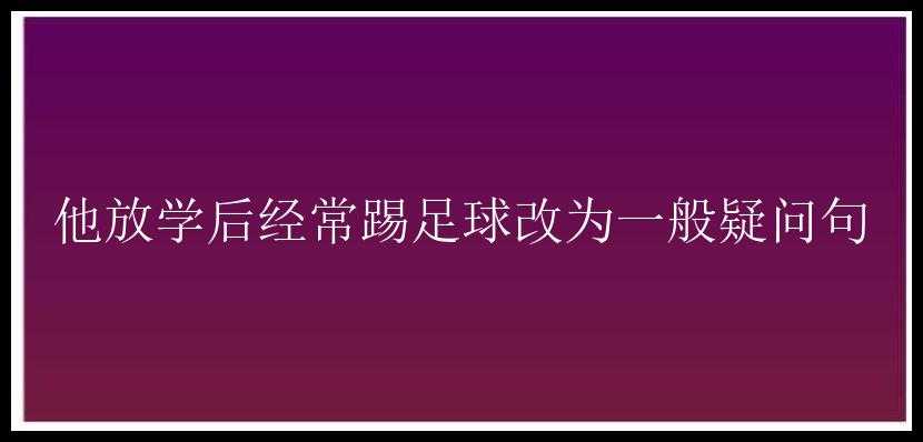 他放学后经常踢足球改为一般疑问句