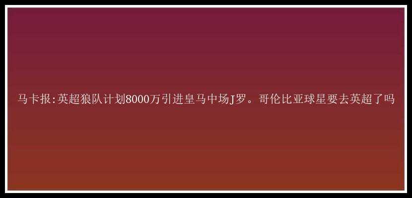 马卡报:英超狼队计划8000万引进皇马中场J罗。哥伦比亚球星要去英超了吗