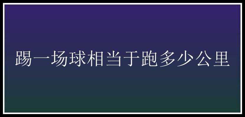 踢一场球相当于跑多少公里