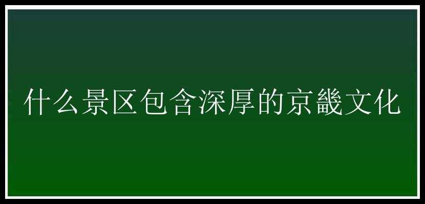 什么景区包含深厚的京畿文化