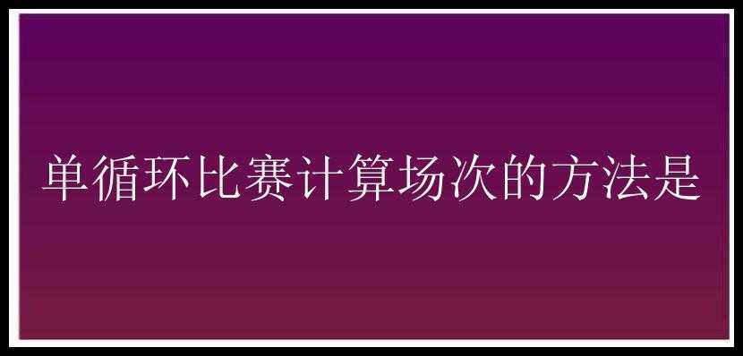 单循环比赛计算场次的方法是