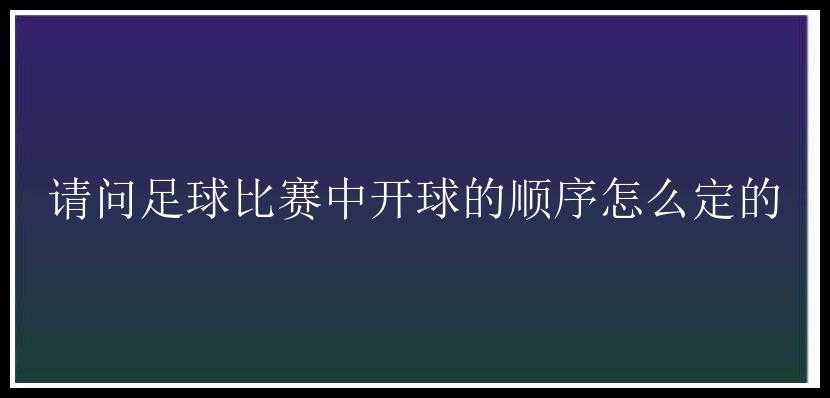 请问足球比赛中开球的顺序怎么定的