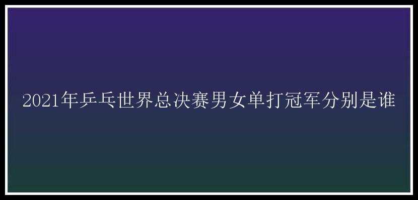 2021年乒乓世界总决赛男女单打冠军分别是谁