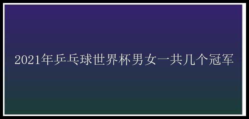 2021年乒乓球世界杯男女一共几个冠军