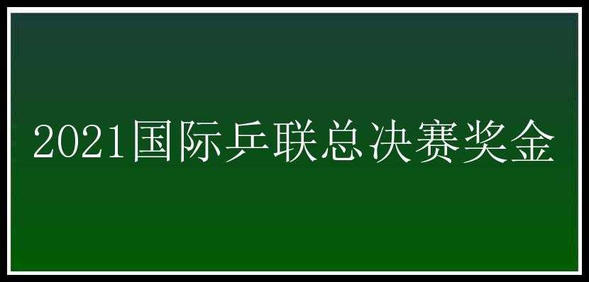 2021国际乒联总决赛奖金