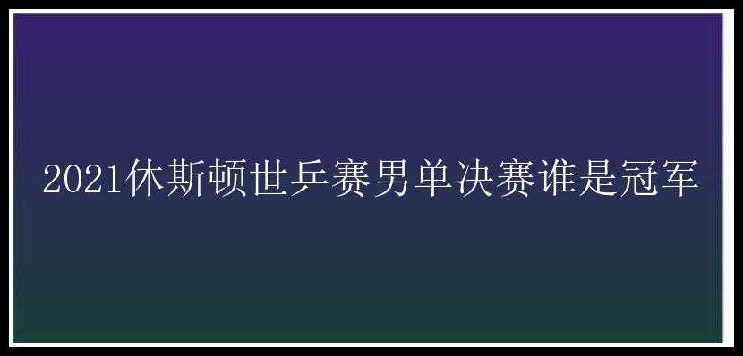 2021休斯顿世乒赛男单决赛谁是冠军